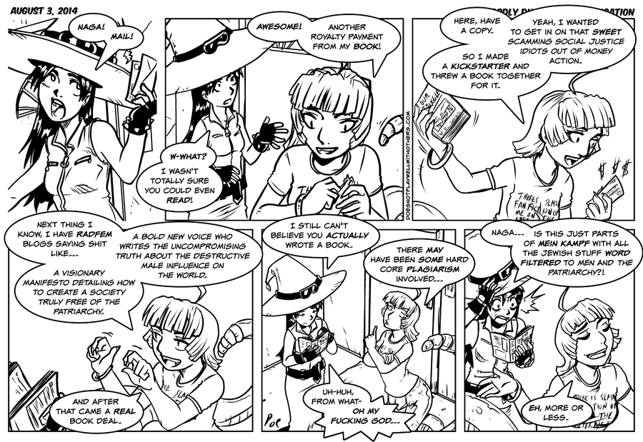 Fran: I can't believe you went this far for what's basically an overly elaborate femminazi joke.  Naga: Wait, do you mean me or the guy who wrote the comic?  Fran: Both.   Alt alt text: Fran: Omigod, this is so antisemitic.  Naga: How so?  If anything, I technically made the book *less* antisemitic.  Fran: . . .  It doesn't work that way and you know it!  